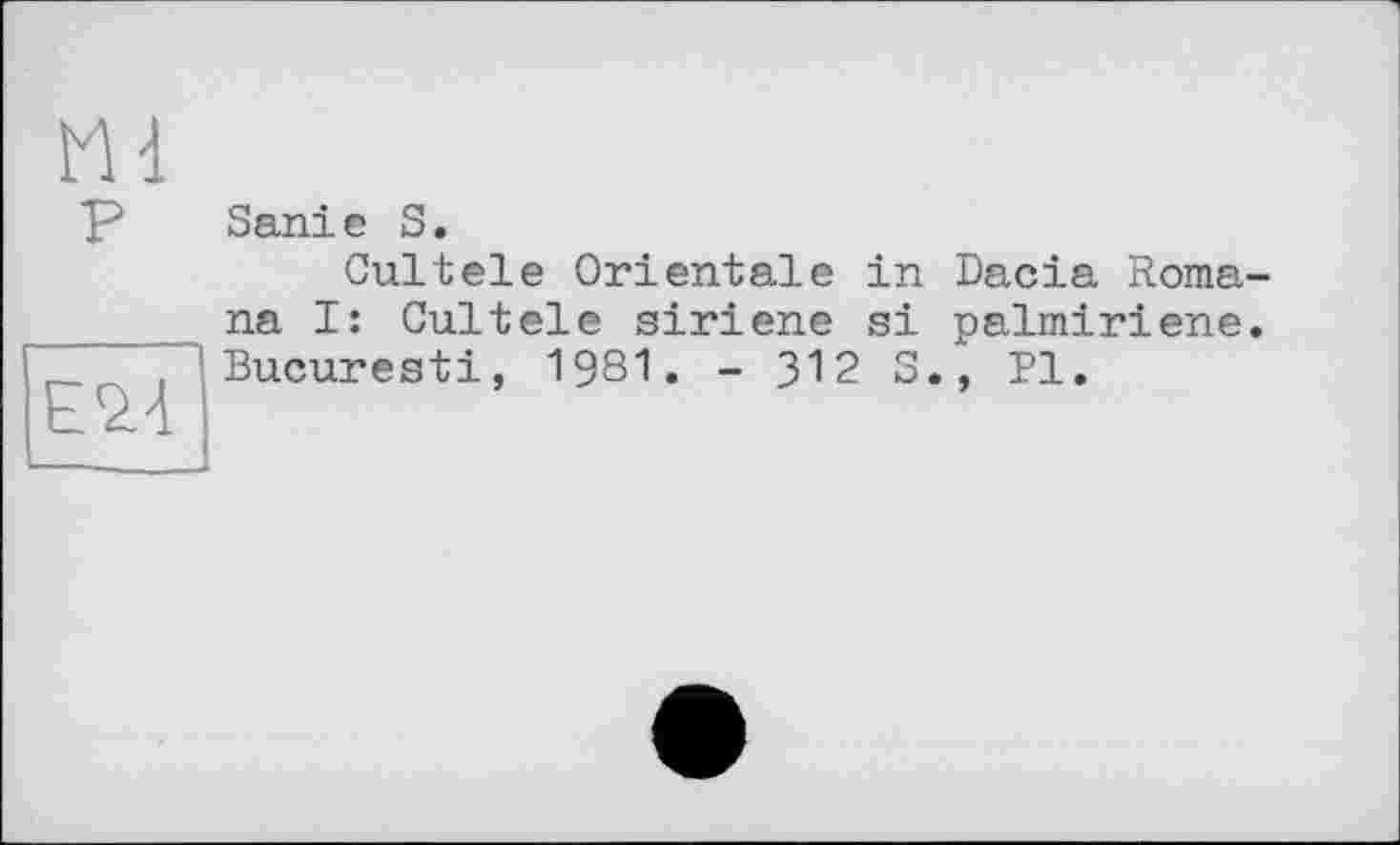 ﻿P
E2.4
Sani e S.
Cultele Orientale in Dacia Roma na I: Cultele siriene si palmiriene Bucuresti, 1981. - 312 S., PI.